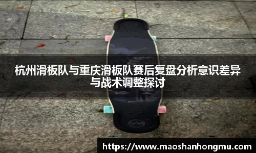 杭州滑板队与重庆滑板队赛后复盘分析意识差异与战术调整探讨